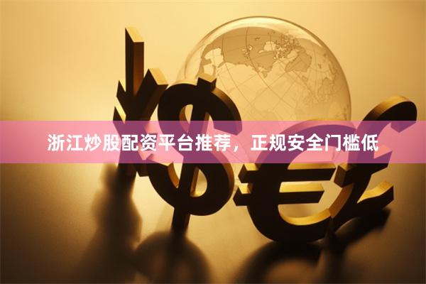 浙江炒股配资平台推荐，正规安全门槛低